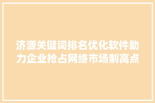 济源关键词排名优化软件助力企业抢占网络市场制高点_济源关键词排名优化软件