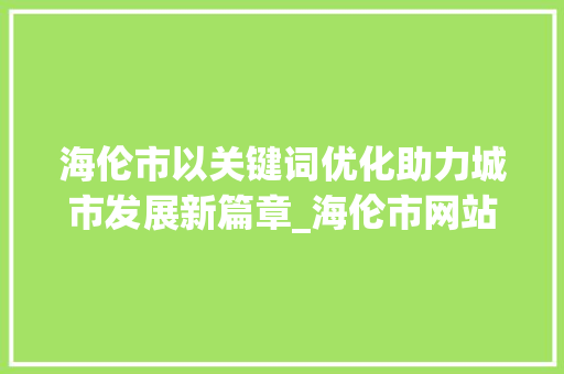 海伦市以关键词优化助力城市发展新篇章_海伦市网站优化关键词