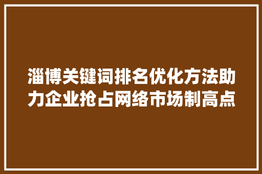 淄博关键词排名优化方法助力企业抢占网络市场制高点_淄博关键词排名优化方法