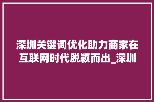 深圳关键词优化助力商家在互联网时代脱颖而出_深圳关键词优化商家有哪些