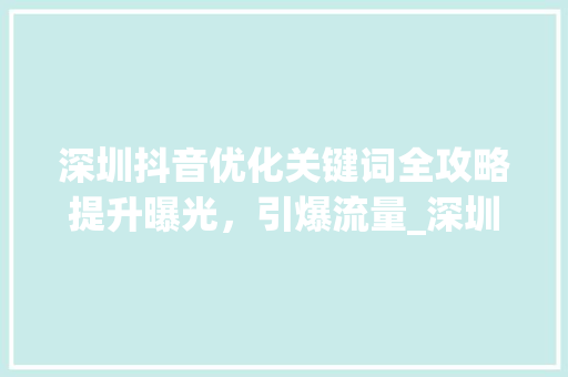 深圳抖音优化关键词全攻略提升曝光，引爆流量_深圳抖音优化关键词流程