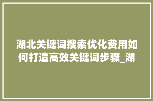 湖北关键词搜索优化费用如何打造高效关键词步骤_湖北关键词搜索优化费用