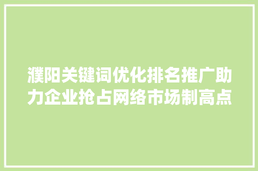濮阳关键词优化排名推广助力企业抢占网络市场制高点_濮阳关键词优化排名推广