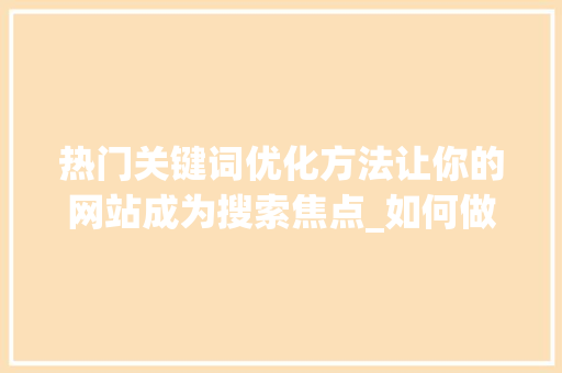 热门关键词优化方法让你的网站成为搜索焦点_如何做热门关键词优化