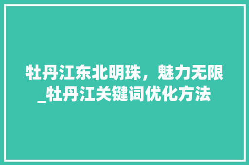 牡丹江东北明珠，魅力无限_牡丹江关键词优化方法