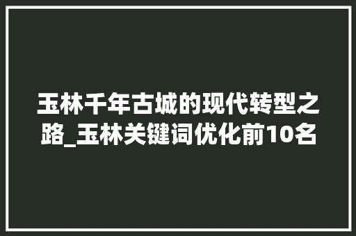 玉林千年古城的现代转型之路_玉林关键词优化前10名