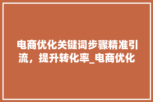 电商优化关键词步骤精准引流，提升转化率_电商优化关键词怎么操作