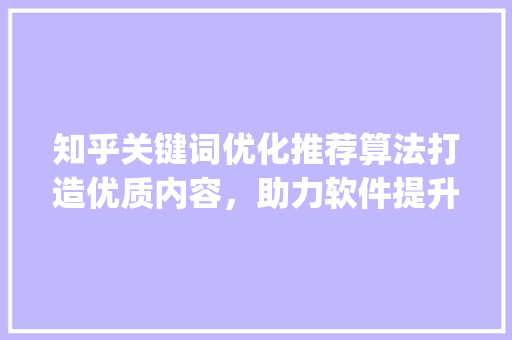 知乎关键词优化推荐算法打造优质内容，助力软件提升曝光度_知乎关键词优化推荐软件