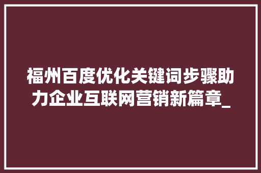 福州百度优化关键词步骤助力企业互联网营销新篇章_福州百度优化关键词
