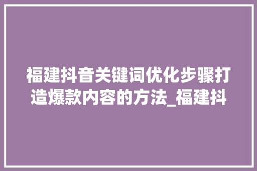 福建抖音关键词优化步骤打造爆款内容的方法_福建抖音关键词优化方式
