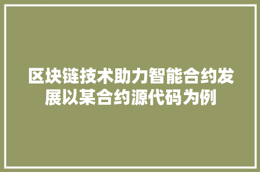 区块链技术助力智能合约发展以某合约源代码为例