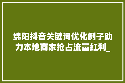 绵阳抖音关键词优化例子助力本地商家抢占流量红利_绵阳抖音关键词优化例子