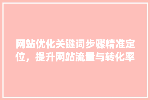 网站优化关键词步骤精准定位，提升网站流量与转化率_怎样看网站优化的关键词