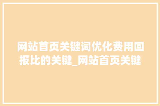 网站首页关键词优化费用回报比的关键_网站首页关键词优化费用