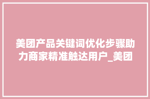 美团产品关键词优化步骤助力商家精准触达用户_美团产品关键词优化方法