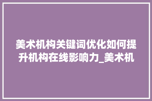 美术机构关键词优化如何提升机构在线影响力_美术机构关键词优化工具
