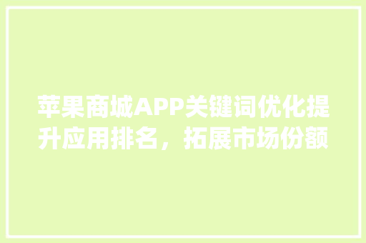 苹果商城APP关键词优化提升应用排名，拓展市场份额_苹果商城app关键词优化排名