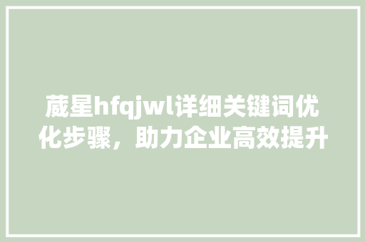 葳星hfqjwl详细关键词优化步骤，助力企业高效提升品牌知名度_网站关键词优化葳星hfqjwl