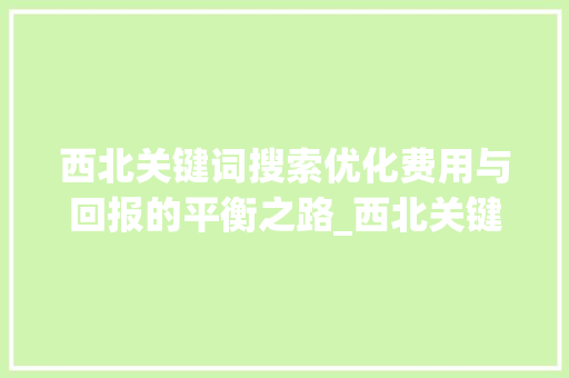 西北关键词搜索优化费用与回报的平衡之路_西北关键词搜索优化费用