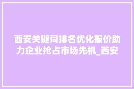 西安关键词排名优化报价助力企业抢占市场先机_西安关键词排名优化报价