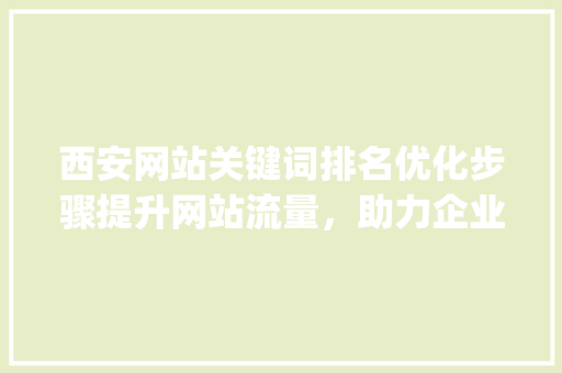 西安网站关键词排名优化步骤提升网站流量，助力企业腾飞_西安网站关键词排名优化