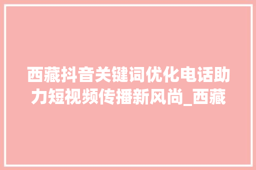 西藏抖音关键词优化电话助力短视频传播新风尚_西藏抖音关键词优化电话