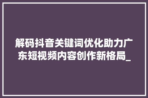 解码抖音关键词优化助力广东短视频内容创作新格局_广东抖音关键词优化平台