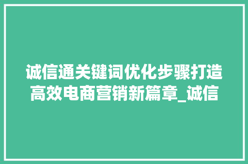 诚信通关键词优化步骤打造高效电商营销新篇章_诚信通关键词如何优化