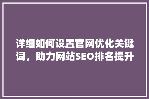 详细如何设置官网优化关键词，助力网站SEO排名提升_如何设置官网优化关键词