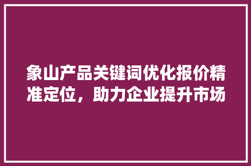 象山产品关键词优化报价精准定位，助力企业提升市场竞争力_象山产品关键词优化报价