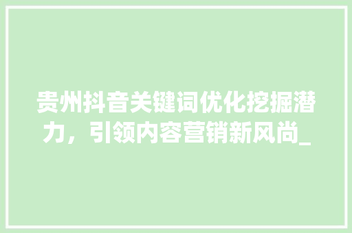 贵州抖音关键词优化挖掘潜力，引领内容营销新风尚_贵州抖音关键词优化平台  第1张