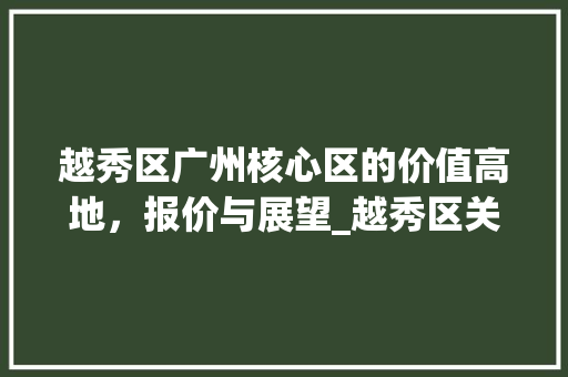 越秀区广州核心区的价值高地，报价与展望_越秀区关键词优化报价