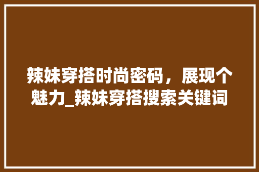 辣妹穿搭时尚密码，展现个魅力_辣妹穿搭搜索关键词优化