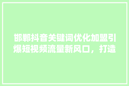 邯郸抖音关键词优化加盟引爆短视频流量新风口，打造你的商业帝国_邯郸抖音关键词优化加盟