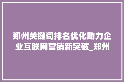 郑州关键词排名优化助力企业互联网营销新突破_郑州关键词排名优化公司