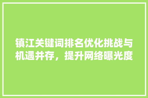 镇江关键词排名优化挑战与机遇并存，提升网络曝光度的方法_镇江关键词排名优化多难