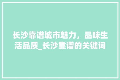 长沙靠谱城市魅力，品味生活品质_长沙靠谱的关键词优化