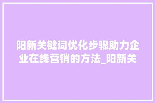 阳新关键词优化步骤助力企业在线营销的方法_阳新关键词优化怎么做
