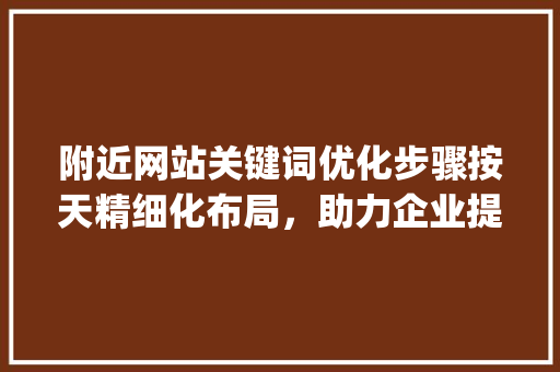 附近网站关键词优化步骤按天精细化布局，助力企业提升在线竞争力_附近网站关键词按天优化