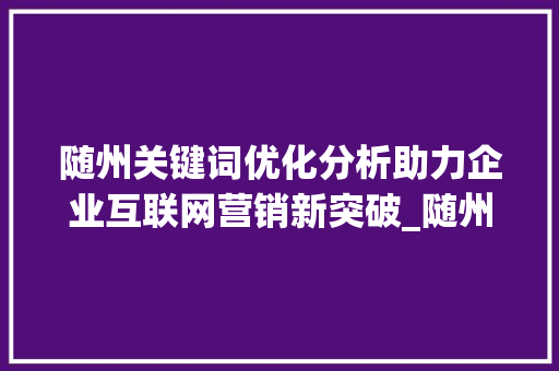 随州关键词优化分析助力企业互联网营销新突破_随州关键词优化分析工具