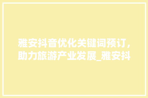 雅安抖音优化关键词预订，助力旅游产业发展_雅安抖音优化关键词预订