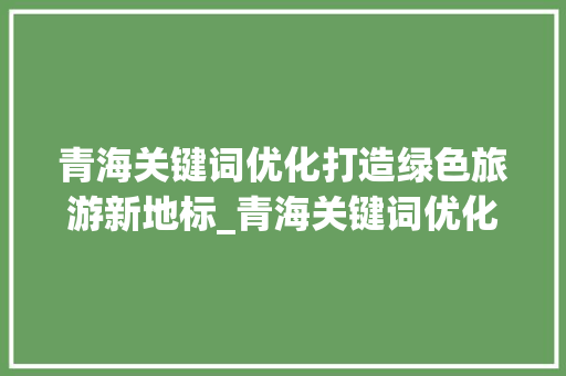 青海关键词优化打造绿色旅游新地标_青海关键词优化选哪家
