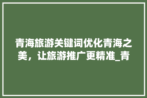 青海旅游关键词优化青海之美，让旅游推广更精准_青海长尾关键词优化作用