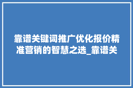 靠谱关键词推广优化报价精准营销的智慧之选_靠谱关键词推广优化报价