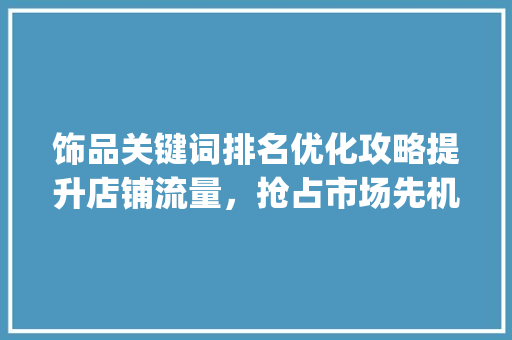 饰品关键词排名优化攻略提升店铺流量，抢占市场先机_搜索饰品关键词排名优化