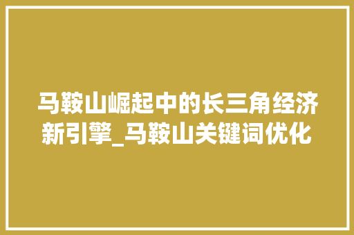 马鞍山崛起中的长三角经济新引擎_马鞍山关键词优化前景