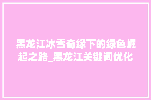 黑龙江冰雪奇缘下的绿色崛起之路_黑龙江关键词优化运营