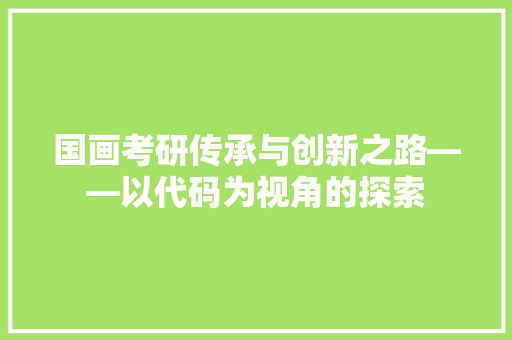 国画考研传承与创新之路——以代码为视角的探索