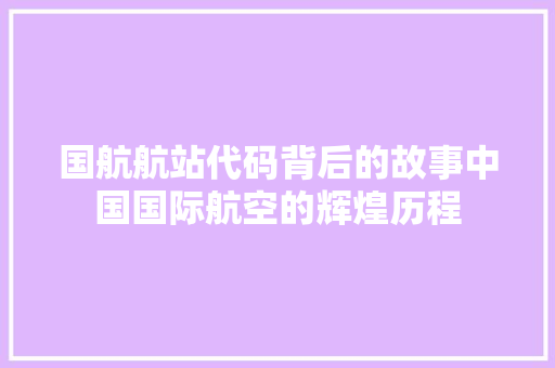 国航航站代码背后的故事中国国际航空的辉煌历程