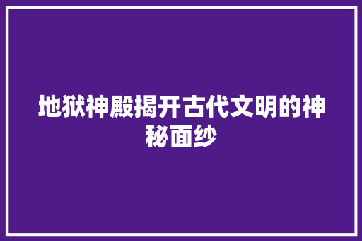 地狱神殿揭开古代文明的神秘面纱